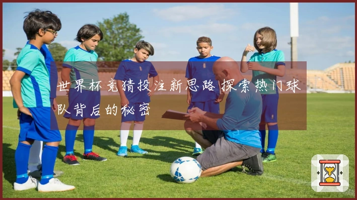世界杯竞猜投注新思路 探索热门球队背后的秘密