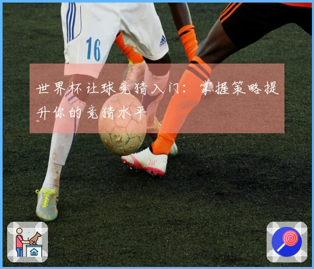 世界杯让球竞猜入门：掌握策略提升你的竞猜水平