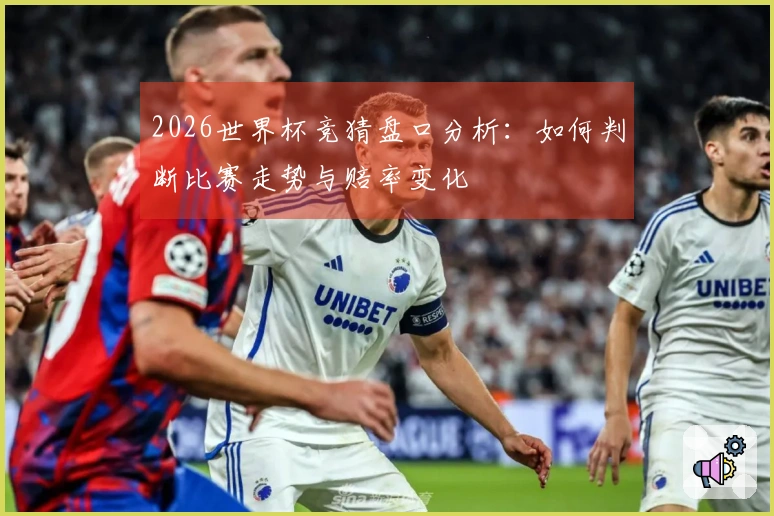 2026世界杯竞猜盘口分析：如何判断比赛走势与赔率变化