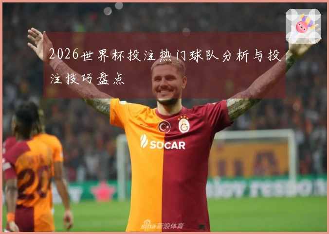 2026世界杯投注热门球队分析与投注技巧盘点