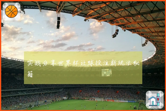 实战分享世界杯让球投注新玩法秘籍