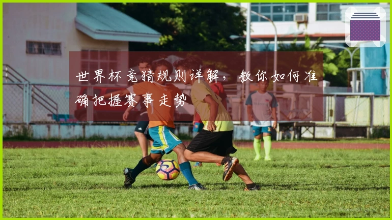 世界杯竞猜规则详解，教你如何准确把握赛事走势