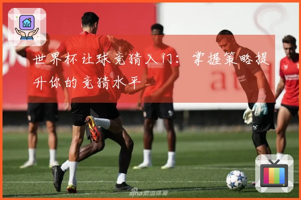 世界杯让球竞猜入门：掌握策略提升你的竞猜水平