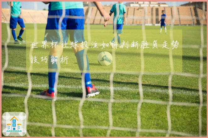 世界杯让球投注如何判断胜负走势技巧解析