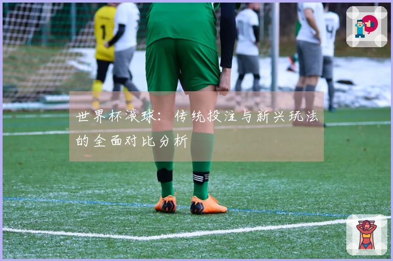 世界杯滚球：传统投注与新兴玩法的全面对比分析