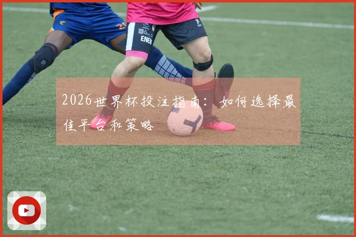 2026世界杯投注指南：如何选择最佳平台和策略
