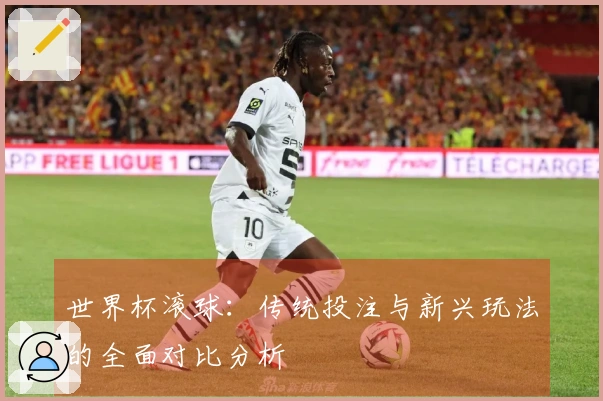 世界杯滚球：传统投注与新兴玩法的全面对比分析