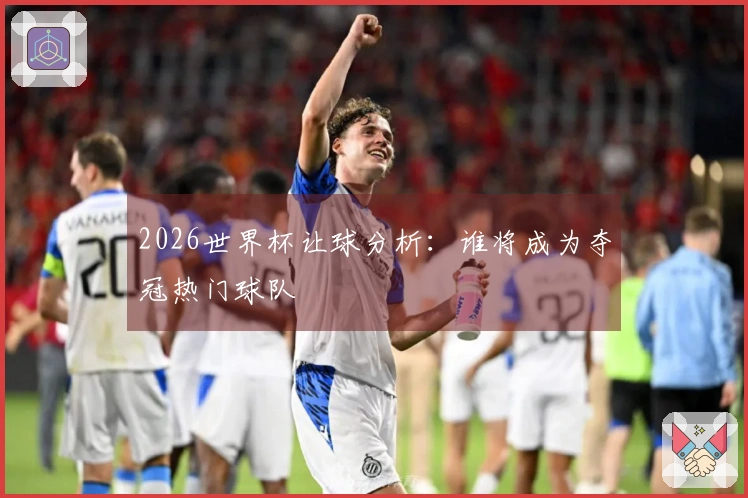 2026世界杯让球分析：谁将成为夺冠热门球队