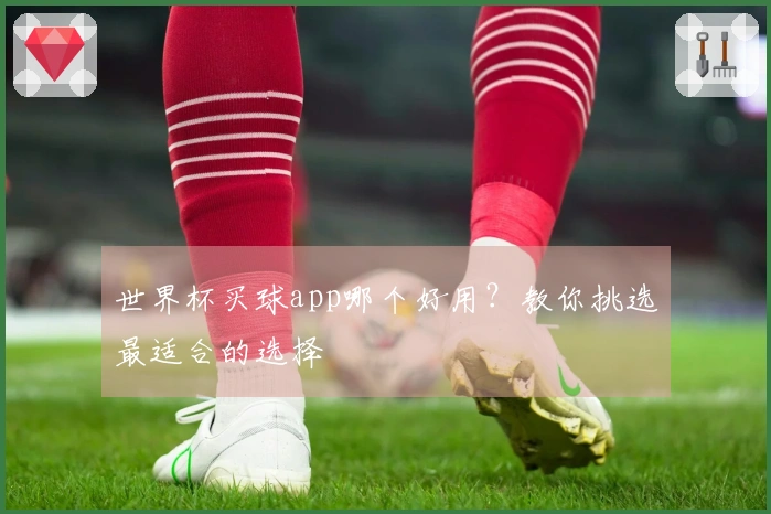 世界杯买球app哪个好用？教你挑选最适合的选择
