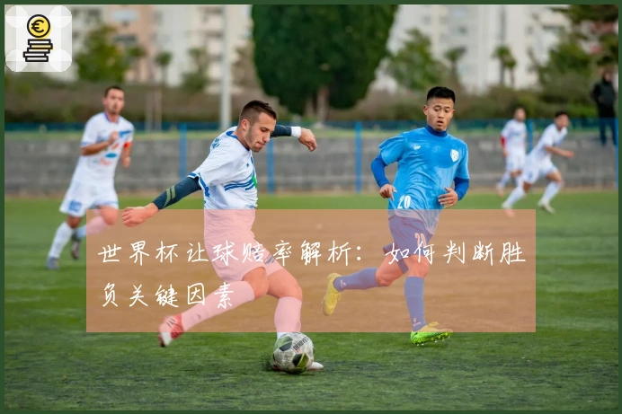 世界杯让球赔率解析：如何判断胜负关键因素