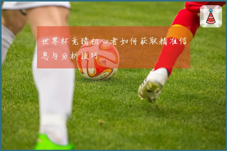 世界杯竞猜初心者如何获取精准信息与分析技巧