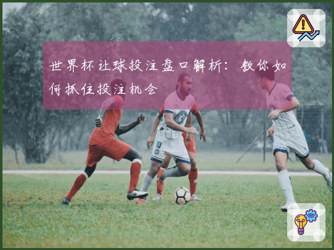 世界杯让球投注盘口解析：教你如何抓住投注机会