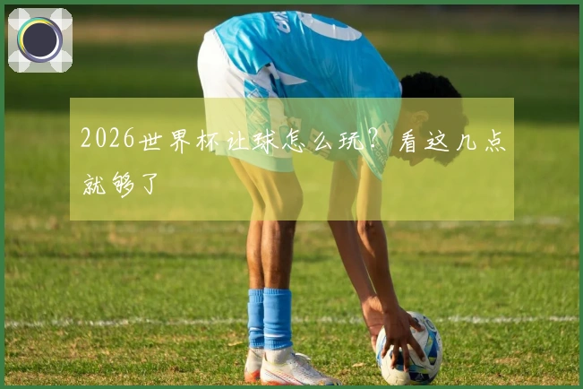 2026世界杯让球怎么玩？看这几点就够了