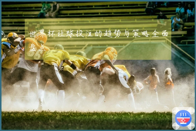 世界杯让球投注的趋势与策略全面盘点