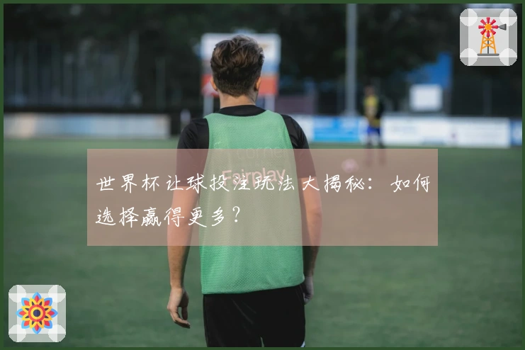 世界杯让球投注玩法大揭秘：如何选择赢得更多？