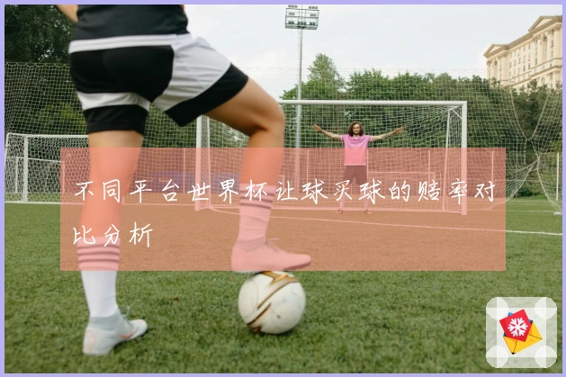 不同平台世界杯让球买球的赔率对比分析