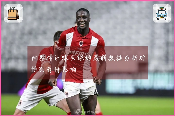世界杯让球买球的最新数据分析对预测有何影响