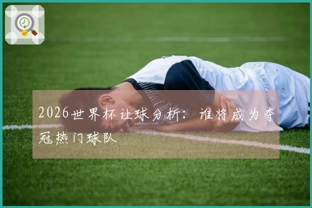 2026世界杯让球分析：谁将成为夺冠热门球队