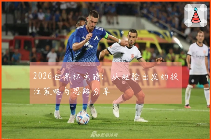2026世界杯竞猜：从经验出发的投注策略与思路分享